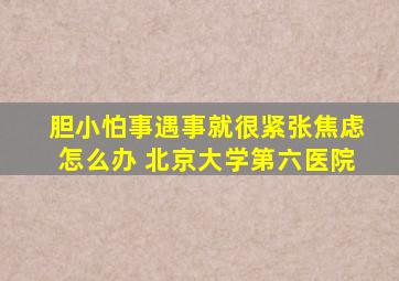 胆小怕事遇事就很紧张焦虑怎么办 北京大学第六医院